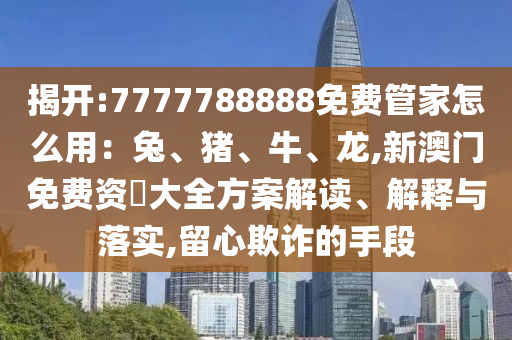 揭開:7777788888免費(fèi)管家怎么用：兔、豬、牛、龍,新澳門免費(fèi)資枓大全方案解讀、解釋與落實(shí),留心欺詐的手段
