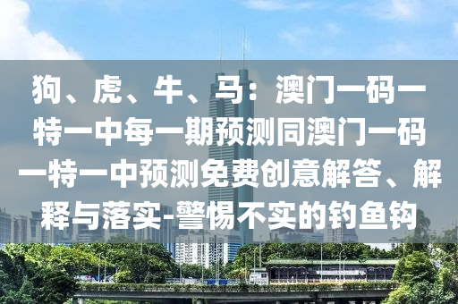 狗、虎、牛、馬：澳門一碼一特一中每一期預(yù)測同澳門一碼一特一中預(yù)測免費(fèi)創(chuàng)意解答、解釋與落實(shí)-警惕不實(shí)的釣魚鉤