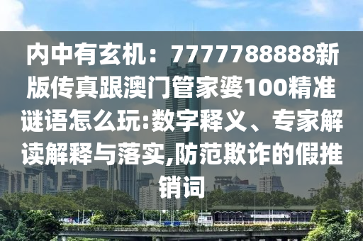 內(nèi)中有玄機(jī)：7777788888新版?zhèn)髡娓拈T管家婆100精準(zhǔn)謎語怎么玩:數(shù)字釋義、專家解讀解釋與落實(shí),防范欺詐的假推銷詞