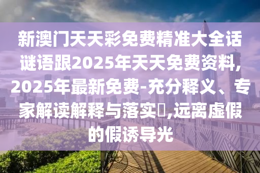 新澳門天天彩免費(fèi)精準(zhǔn)大全話謎語跟2025年天天免費(fèi)資料,2025年最新免費(fèi)-充分釋義、專家解讀解釋與落實(shí)?,遠(yuǎn)離虛假的假誘導(dǎo)光