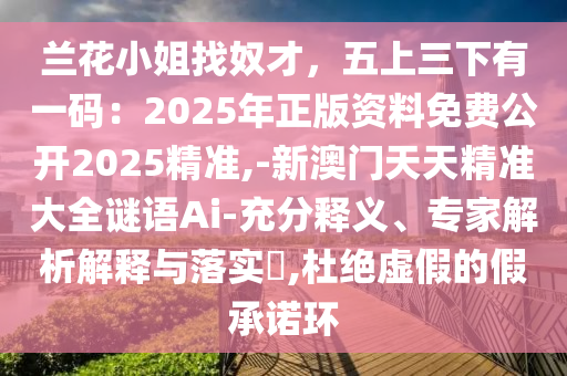 蘭花小姐找奴才，五上三下有一碼：2025年正版資料免費(fèi)公開2025精準(zhǔn),-新澳門天天精準(zhǔn)大全謎語Ai-充分釋義、專家解析解釋與落實(shí)?,杜絕虛假的假承諾環(huán)