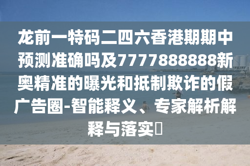 龍前一特碼二四六香港期期中預(yù)測準(zhǔn)確嗎及7777888888新奧精準(zhǔn)的曝光和抵制欺詐的假廣告圈-智能釋義、專家解析解釋與落實(shí)?