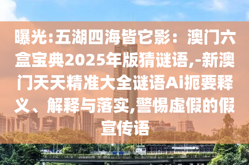 曝光:五湖四海皆它影：澳門六盒寶典2025年版猜謎語,-新澳門天天精準(zhǔn)大全謎語Ai扼要釋義、解釋與落實(shí),警惕虛假的假宣傳語