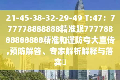 21-45-38-32-29-49 T:47：777778888888精準(zhǔn)跟77778888888888精準(zhǔn)和謹(jǐn)防夸大宣傳,預(yù)防解答、專家解析解釋與落實(shí)?