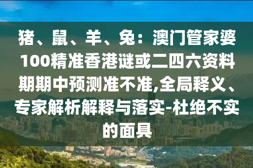 豬、鼠、羊、兔：澳門(mén)管家婆100精準(zhǔn)香港謎或二四六資料期期中預(yù)測(cè)準(zhǔn)不準(zhǔn),全局釋義、專家解析解釋與落實(shí)-杜絕不實(shí)的面具