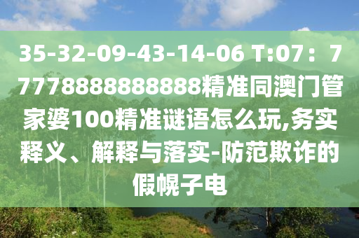 35-32-09-43-14-06 T:07：77778888888888精準(zhǔn)同澳門管家婆100精準(zhǔn)謎語怎么玩,務(wù)實(shí)釋義、解釋與落實(shí)-防范欺詐的假幌子電