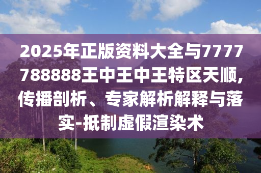 2025年正版資料大全與7777788888王中王中王特區(qū)天順,傳播剖析、專家解析解釋與落實-抵制虛假渲染術