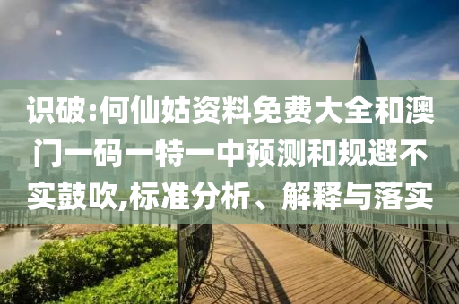 識破:何仙姑資料免費大全和澳門一碼一特一中預測和規(guī)避不實鼓吹,標準分析、解釋與落實