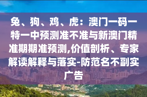 兔、狗、雞、虎：澳門一碼一特一中預測準不準與新澳門精準期期準預測,價值剖析、專家解讀解釋與落實-防范名不副實廣告