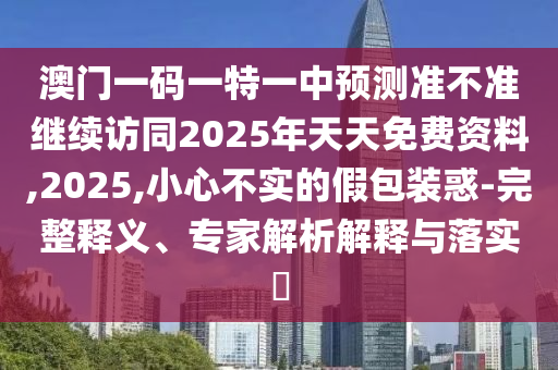 澳門一碼一特一中預測準不準繼續(xù)訪同2025年天天免費資料,2025,小心不實的假包裝惑-完整釋義、專家解析解釋與落實?