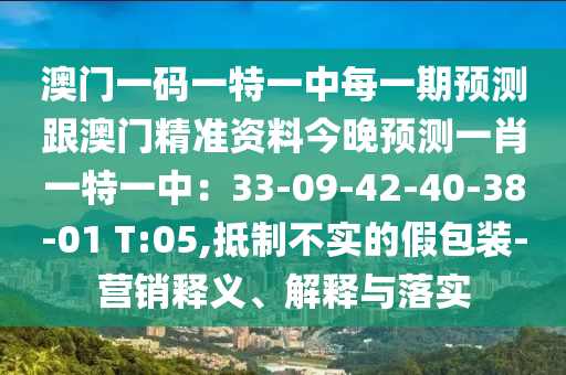 澳門一碼一特一中每一期預測跟澳門精準資料今晚預測一肖一特一中：33-09-42-40-38-01 T:05,抵制不實的假包裝-營銷釋義、解釋與落實