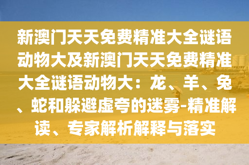 新澳門天天免費精準大全謎語動物大及新澳門天天免費精準大全謎語動物大：龍、羊、兔、蛇和躲避虛夸的迷霧-精準解讀、專家解析解釋與落實