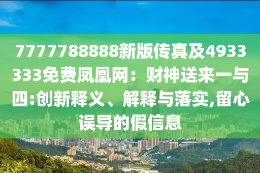 7777788888新版?zhèn)髡婕?933333免費(fèi)鳳凰網(wǎng)：財(cái)神送來一與四:創(chuàng)新釋義、解釋與落實(shí),留心誤導(dǎo)的假信息