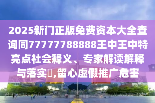 2025新門正版免費(fèi)資本大全查詢同77777788888王中王中特亮點(diǎn)社會(huì)釋義、專家解讀解釋與落實(shí)?,留心虛假推廣危害
