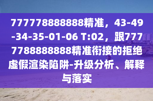 777778888888精準(zhǔn)，43-49-34-35-01-06 T:02，跟7777788888888精準(zhǔn)銜接的拒絕虛假渲染陷阱-升級(jí)分析、解釋與落實(shí)