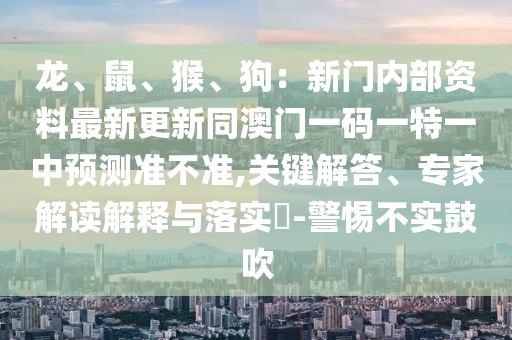 龍、鼠、猴、狗：新門內(nèi)部資料最新更新同澳門一碼一特一中預(yù)測(cè)準(zhǔn)不準(zhǔn),關(guān)鍵解答、專家解讀解釋與落實(shí)?-警惕不實(shí)鼓吹