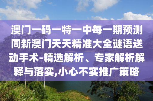 澳門一碼一特一中每一期預(yù)測(cè)同新澳門天天精準(zhǔn)大全謎語(yǔ)送動(dòng)手術(shù)-精選解析、專家解析解釋與落實(shí),小心不實(shí)推廣策略