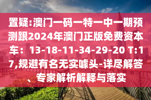 置疑:澳門一碼一特一中一期預(yù)測跟2024年澳門正版免費(fèi)資本車：13-18-11-34-29-20 T:17,規(guī)避有名無實(shí)噱頭-詳盡解答、專家解析解釋與落實(shí)