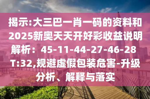 揭示:大三巴一肖一碼的資料和2025新奧天天開好彩收益說明解析：45-11-44-27-46-28 T:32,規(guī)避虛假包裝危害-升級分析、解釋與落實(shí)