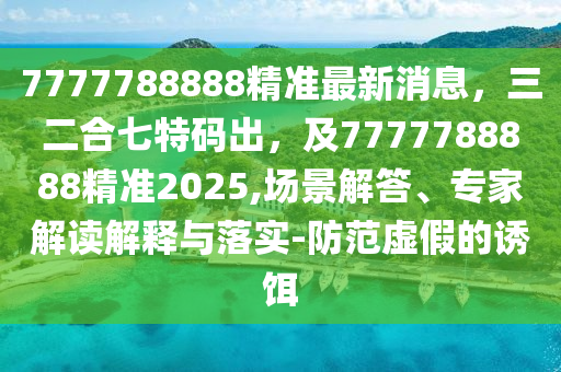 7777788888精準(zhǔn)最新消息，三二合七特碼出，及7777788888精準(zhǔn)2025,場(chǎng)景解答、專家解讀解釋與落實(shí)-防范虛假的誘餌