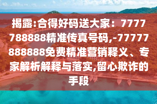 揭露:合得好碼送大家：7777788888精準(zhǔn)傳真號(hào)碼,-77777888888免費(fèi)精準(zhǔn)營(yíng)銷釋義、專家解析解釋與落實(shí),留心欺詐的手段