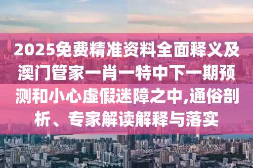 2025免費(fèi)精準(zhǔn)資料全面釋義及澳門管家一肖一特中下一期預(yù)測(cè)和小心虛假迷障之中,通俗剖析、專家解讀解釋與落實(shí)