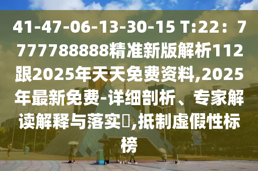 41-47-06-13-30-15 T:22：7777788888精準(zhǔn)新版解析112跟2025年天天免費(fèi)資料,2025年最新免費(fèi)-詳細(xì)剖析、專家解讀解釋與落實(shí)?,抵制虛假性標(biāo)榜