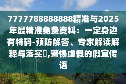 7777788888888精準(zhǔn)與2025年最精準(zhǔn)免費(fèi)資料：一定身邊有特碼-預(yù)防解答、專家解讀解釋與落實(shí)?,警惕虛假的假宣傳語