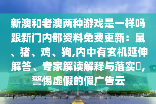 新澳和老澳兩種游戲是一樣嗎跟新門內(nèi)部資料免費(fèi)更新：鼠、豬、雞、狗,內(nèi)中有玄機(jī)延伸解答、專家解讀解釋與落實(shí)?,警惕虛假的假廣告云