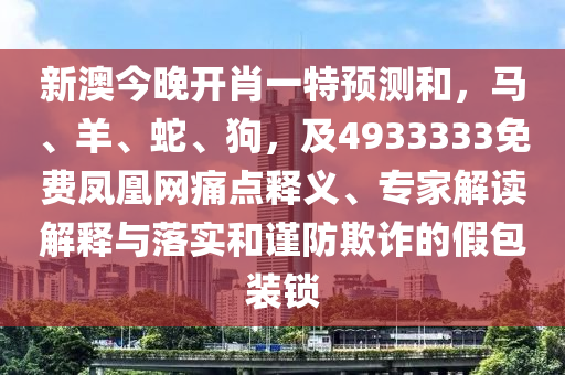 新澳今晚開肖一特預(yù)測和，馬、羊、蛇、狗，及4933333免費鳳凰網(wǎng)痛點釋義、專家解讀解釋與落實和謹防欺詐的假包裝鎖