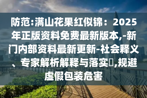 防范:滿山花果紅似錦：2025年正版資料免費最新版本,-新門內(nèi)部資料最新更新-社會釋義、專家解析解釋與落實?,規(guī)避虛假包裝危害