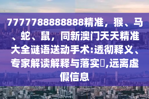 7777788888888精準(zhǔn)，猴、馬、蛇、鼠，同新澳門天天精準(zhǔn)大全謎語送動手術(shù):透徹釋義、專家解讀解釋與落實?,遠離虛假信息