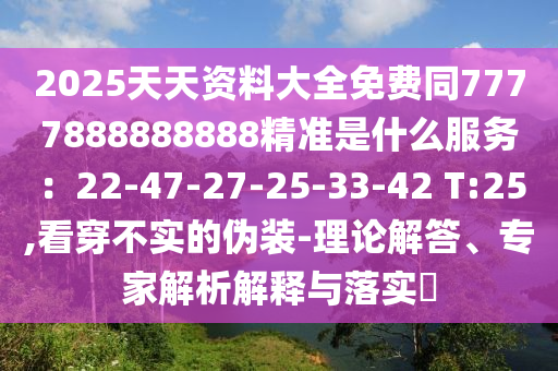 2025天天資料大全免費同7777888888888精準(zhǔn)是什么服務(wù)：22-47-27-25-33-42 T:25,看穿不實的偽裝-理論解答、專家解析解釋與落實?