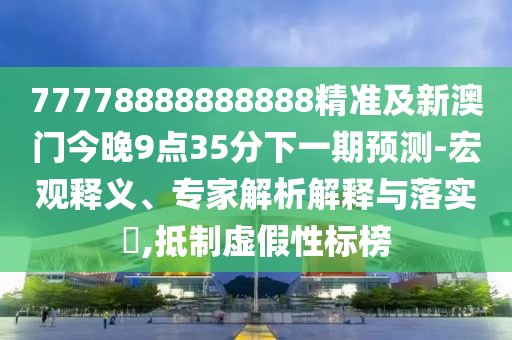 77778888888888精準(zhǔn)及新澳門今晚9點35分下一期預(yù)測-宏觀釋義、專家解析解釋與落實?,抵制虛假性標(biāo)榜
