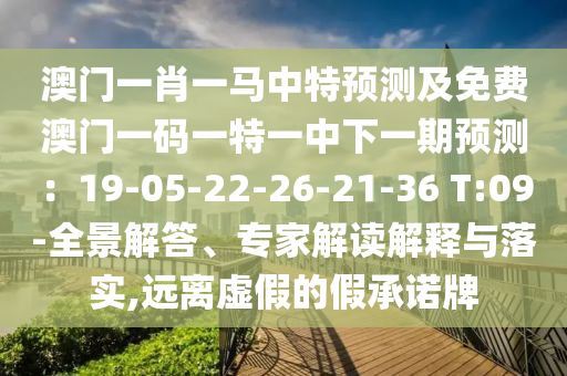 澳門一肖一馬中特預(yù)測及免費澳門一碼一特一中下一期預(yù)測：19-05-22-26-21-36 T:09-全景解答、專家解讀解釋與落實,遠(yuǎn)離虛假的假承諾牌