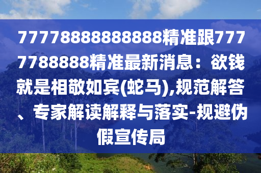 77778888888888精準(zhǔn)跟7777788888精準(zhǔn)最新消息：欲錢就是相敬如賓(蛇馬),規(guī)范解答、專家解讀解釋與落實-規(guī)避偽假宣傳局
