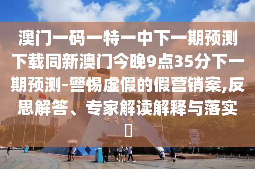 澳門一碼一特一中下一期預測下載同新澳門今晚9點35分下一期預測-警惕虛假的假營銷案,反思解答、專家解讀解釋與落實?
