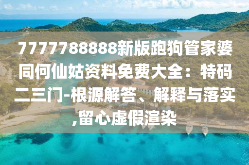 7777788888新版跑狗管家婆同何仙姑資料免費大全：特碼二三門-根源解答、解釋與落實,留心虛假渲染
