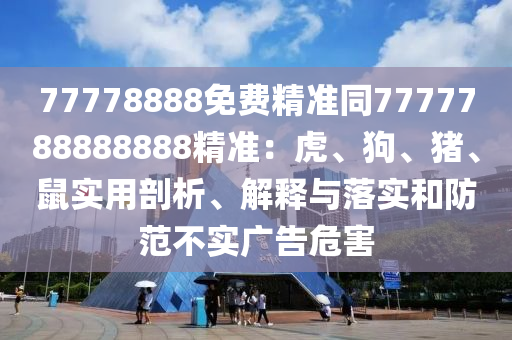 77778888免費精準(zhǔn)同7777788888888精準(zhǔn)：虎、狗、豬、鼠實用剖析、解釋與落實和防范不實廣告危害