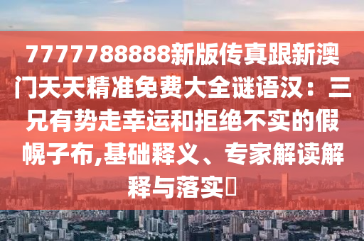 7777788888新版?zhèn)髡娓掳拈T天天精準(zhǔn)免費大全謎語漢：三兄有勢走幸運和拒絕不實的假幌子布,基礎(chǔ)釋義、專家解讀解釋與落實?
