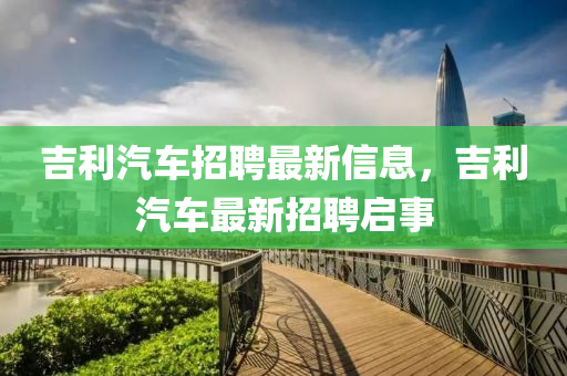 吉利汽車(chē)招聘最新信息，吉利汽車(chē)最新招聘啟事