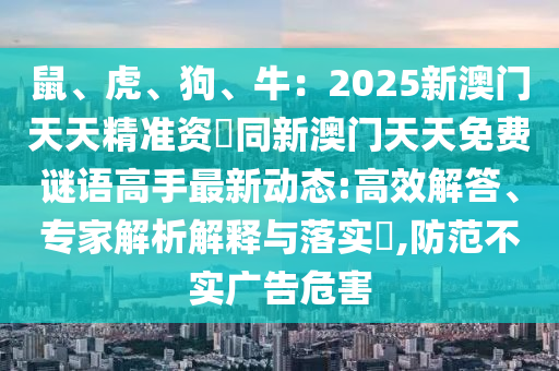 鼠、虎、狗、牛：2025新澳門(mén)天天精準(zhǔn)資枓同新澳門(mén)天天免費(fèi)謎語(yǔ)高手最新動(dòng)態(tài):高效解答、專(zhuān)家解析解釋與落實(shí)?,防范不實(shí)廣告危害