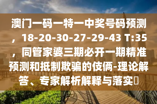 澳門(mén)一碼一特一中獎(jiǎng)號(hào)碼預(yù)測(cè)，18-20-30-27-29-43 T:35，同管家婆三期必開(kāi)一期精準(zhǔn)預(yù)測(cè)和抵制欺騙的伎倆-理論解答、專(zhuān)家解析解釋與落實(shí)?