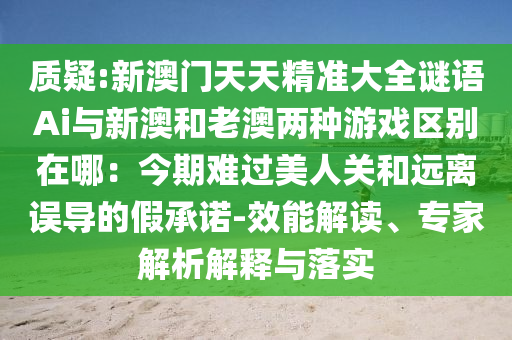 質(zhì)疑:新澳門(mén)天天精準(zhǔn)大全謎語(yǔ)Ai與新澳和老澳兩種游戲區(qū)別在哪：今期難過(guò)美人關(guān)和遠(yuǎn)離誤導(dǎo)的假承諾-效能解讀、專(zhuān)家解析解釋與落實(shí)