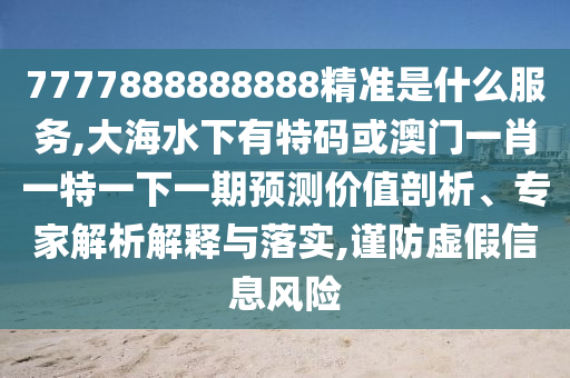 7777888888888精準(zhǔn)是什么服務(wù),大海水下有特碼或澳門(mén)一肖一特一下一期預(yù)測(cè)價(jià)值剖析、專(zhuān)家解析解釋與落實(shí),謹(jǐn)防虛假信息風(fēng)險(xiǎn)