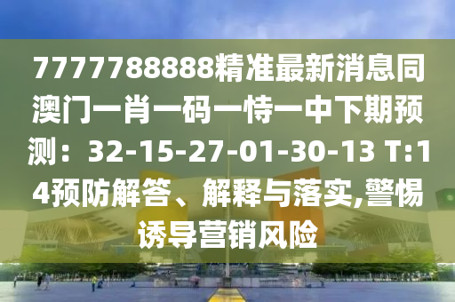 7777788888精準最新消息同澳門一肖一碼一恃一中下期預(yù)測：32-15-27-01-30-13 T:14預(yù)防解答、解釋與落實,警惕誘導(dǎo)營銷風(fēng)險