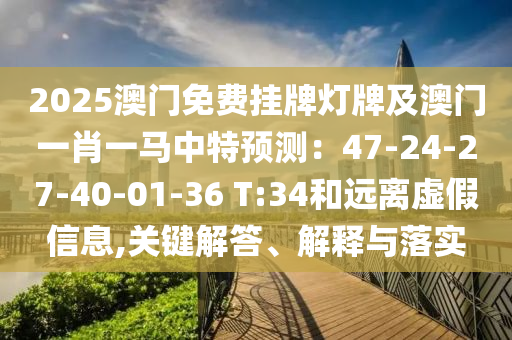 2025澳門免費掛牌燈牌及澳門一肖一馬中特預(yù)測：47-24-27-40-01-36 T:34和遠離虛假信息,關(guān)鍵解答、解釋與落實