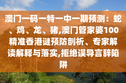 澳門一碼一特一中一期預(yù)測：蛇、雞、龍、豬,澳門管家婆100精準香港謎預(yù)防剖析、專家解讀解釋與落實,拒絕誤導(dǎo)言辭陷阱