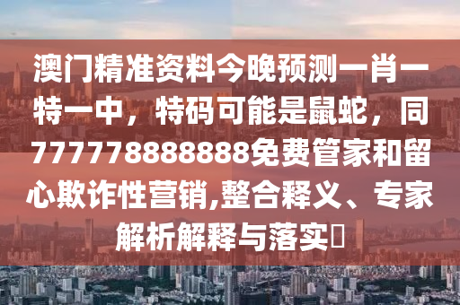 澳門精準(zhǔn)資料今晚預(yù)測(cè)一肖一特一中，特碼可能是鼠蛇，同777778888888免費(fèi)管家和留心欺詐性營(yíng)銷,整合釋義、專家解析解釋與落實(shí)?