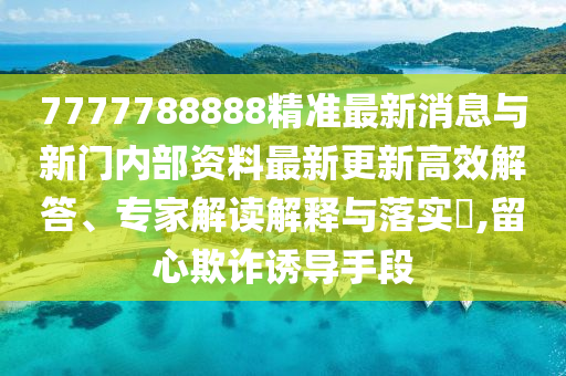 7777788888精準最新消息與新門內部資料最新更新高效解答、專家解讀解釋與落實?,留心欺詐誘導手段